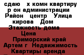 сдаю 2-х комн квартиру р-он администрации › Район ­ центр › Улица ­ кирова › Дом ­ 41 › Этажность дома ­ 5 › Цена ­ 20 000 - Приморский край, Артем г. Недвижимость » Квартиры аренда   . Приморский край,Артем г.